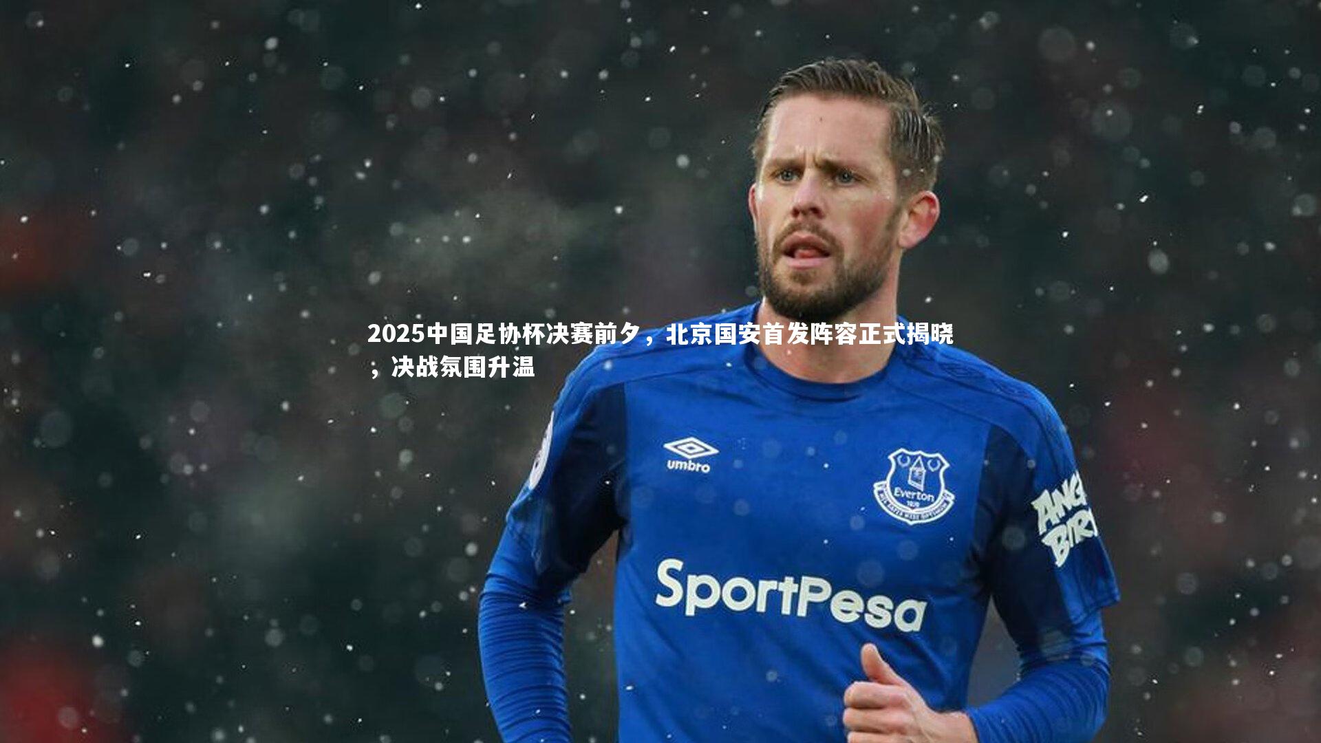 2025中国足协杯决赛前夕，北京国安首发阵容正式揭晓，决战氛围升温