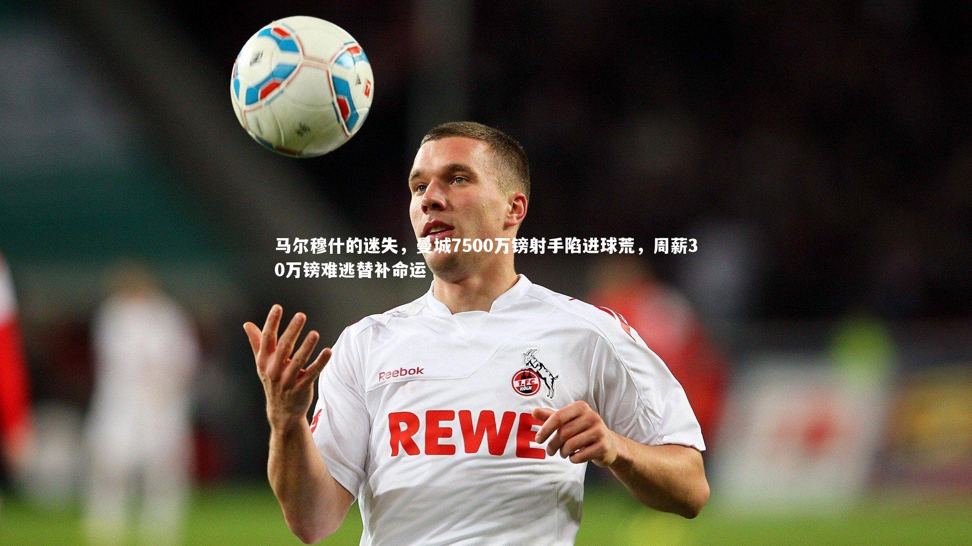 马尔穆什的迷失，曼城7500万镑射手陷进球荒，周薪30万镑难逃替补命运