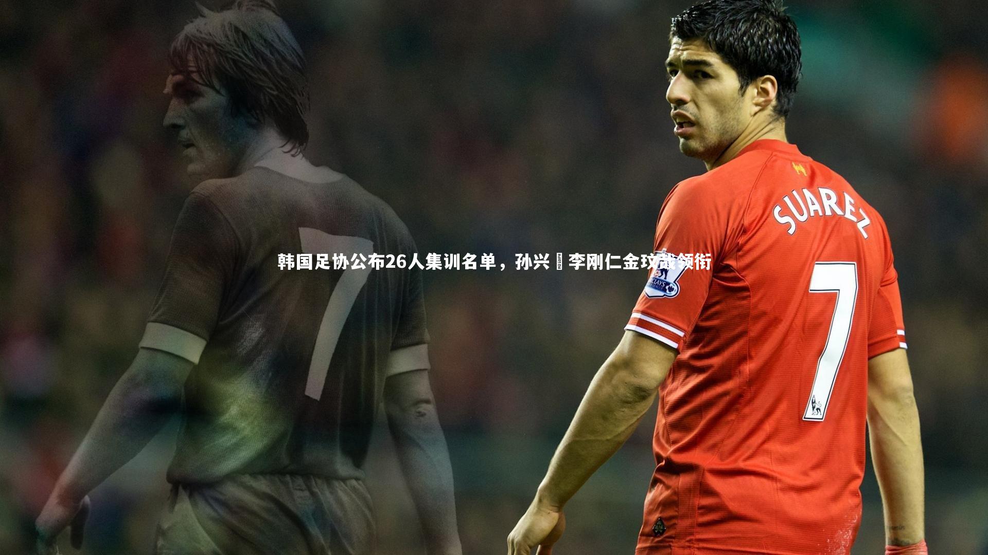 c7娱乐下载：韩国足协公布26人集训名单，孙兴慜李刚仁金玟哉领衔