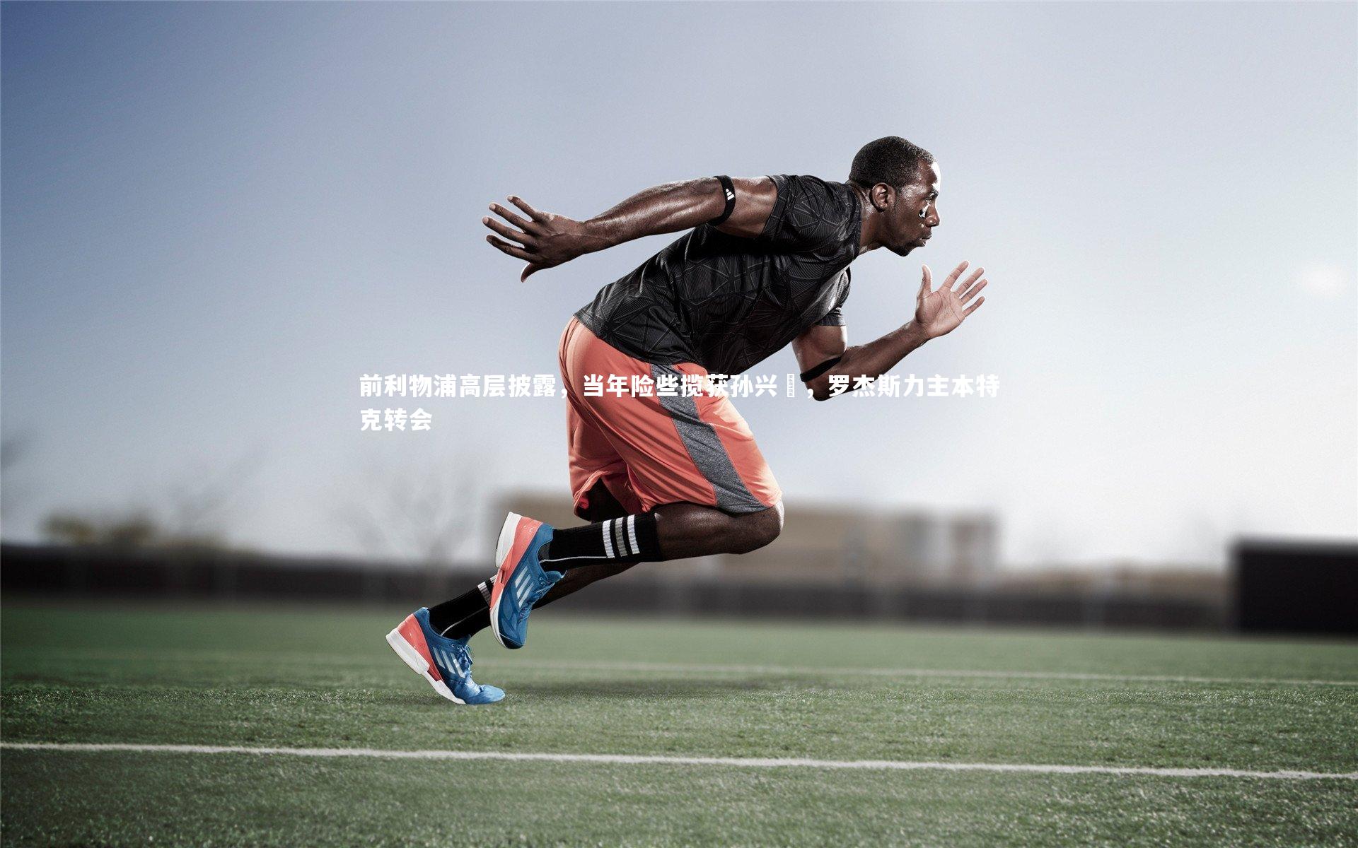 前利物浦高层披露，当年险些揽获孙兴慜，罗杰斯力主本特克转会