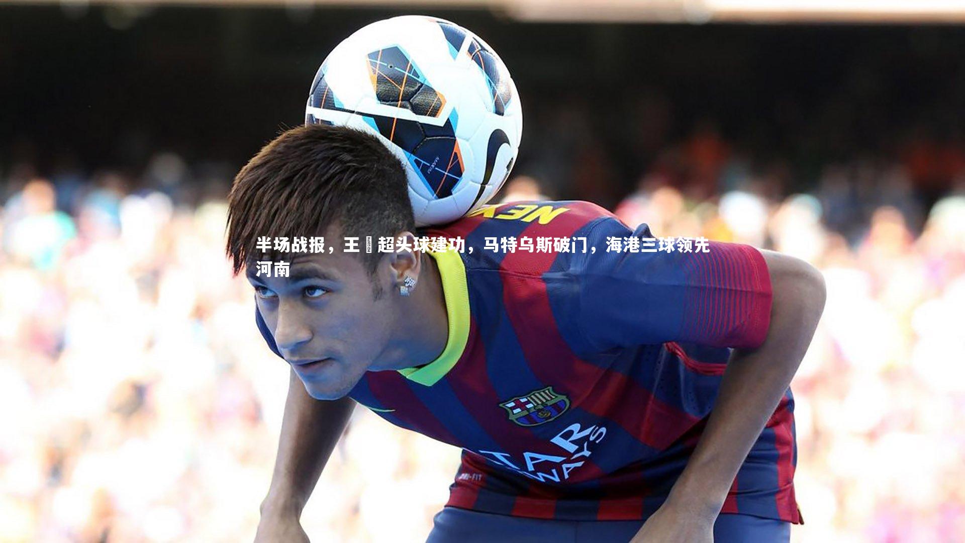 半场战报,王燊超头球建功,马特乌斯破门,海港三球领先河南