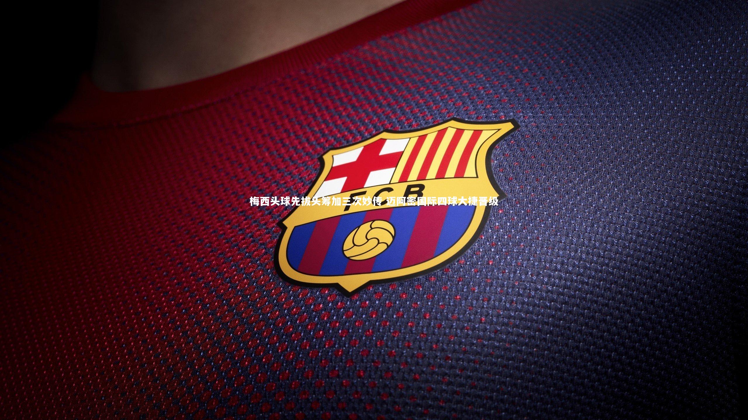 梅西头球先拔头筹加三次妙传 迈阿密国际四球大捷晋级