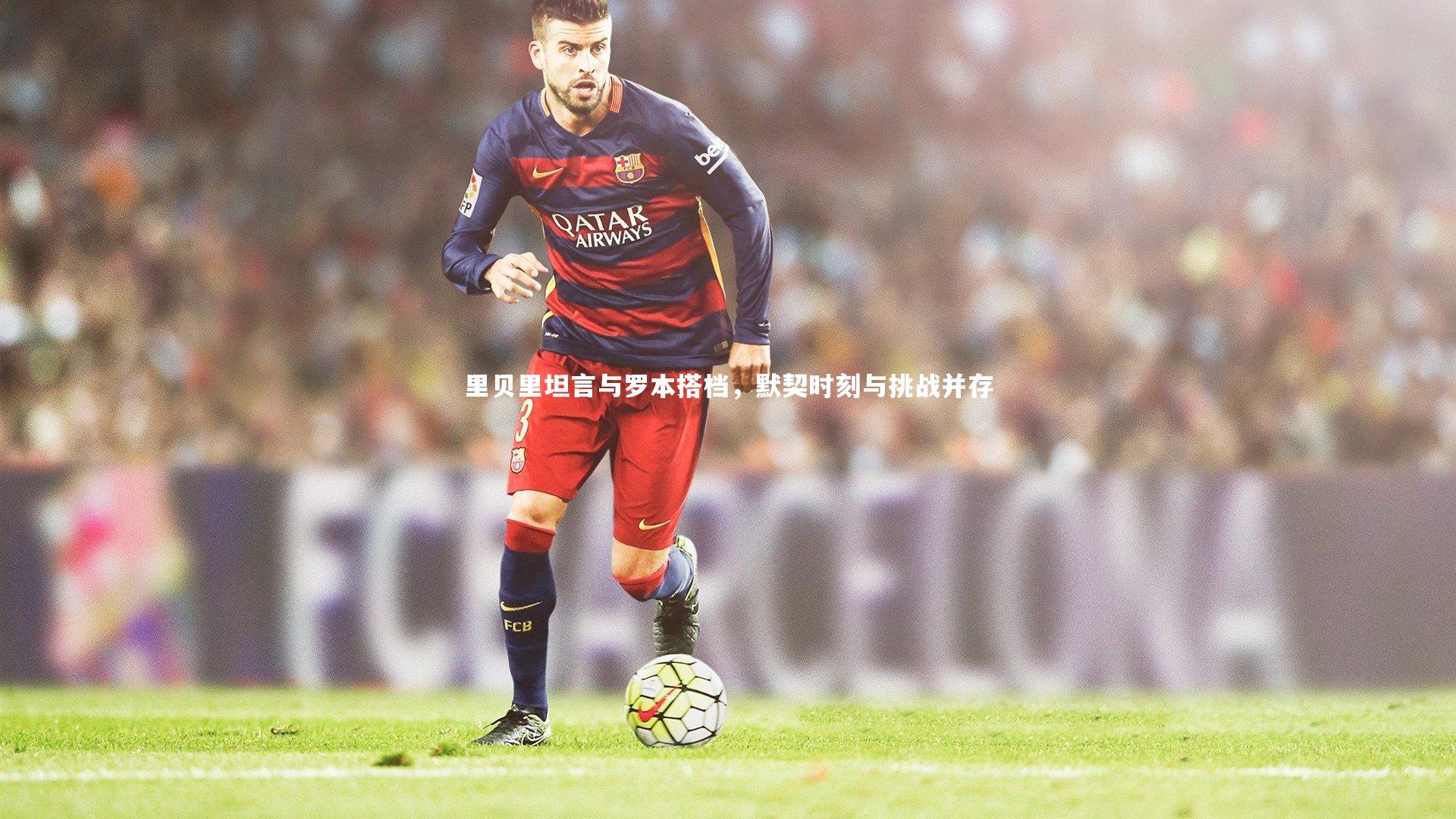 c7娱乐入口：里贝里坦言与罗本搭档，默契时刻与挑战并存