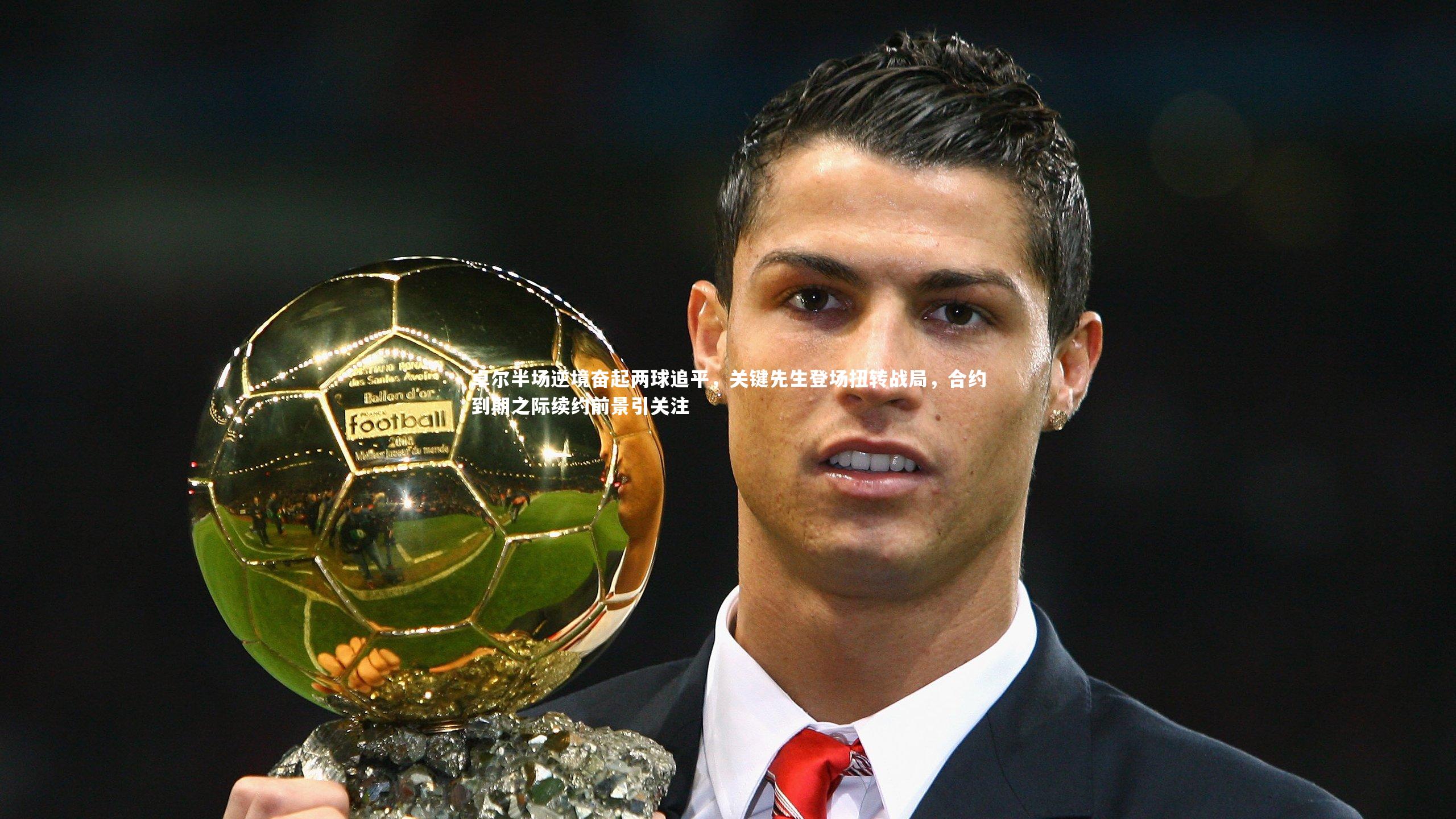 卓尔半场逆境奋起两球追平，关键先生登场扭转战局，合约到期之际续约前景引关注