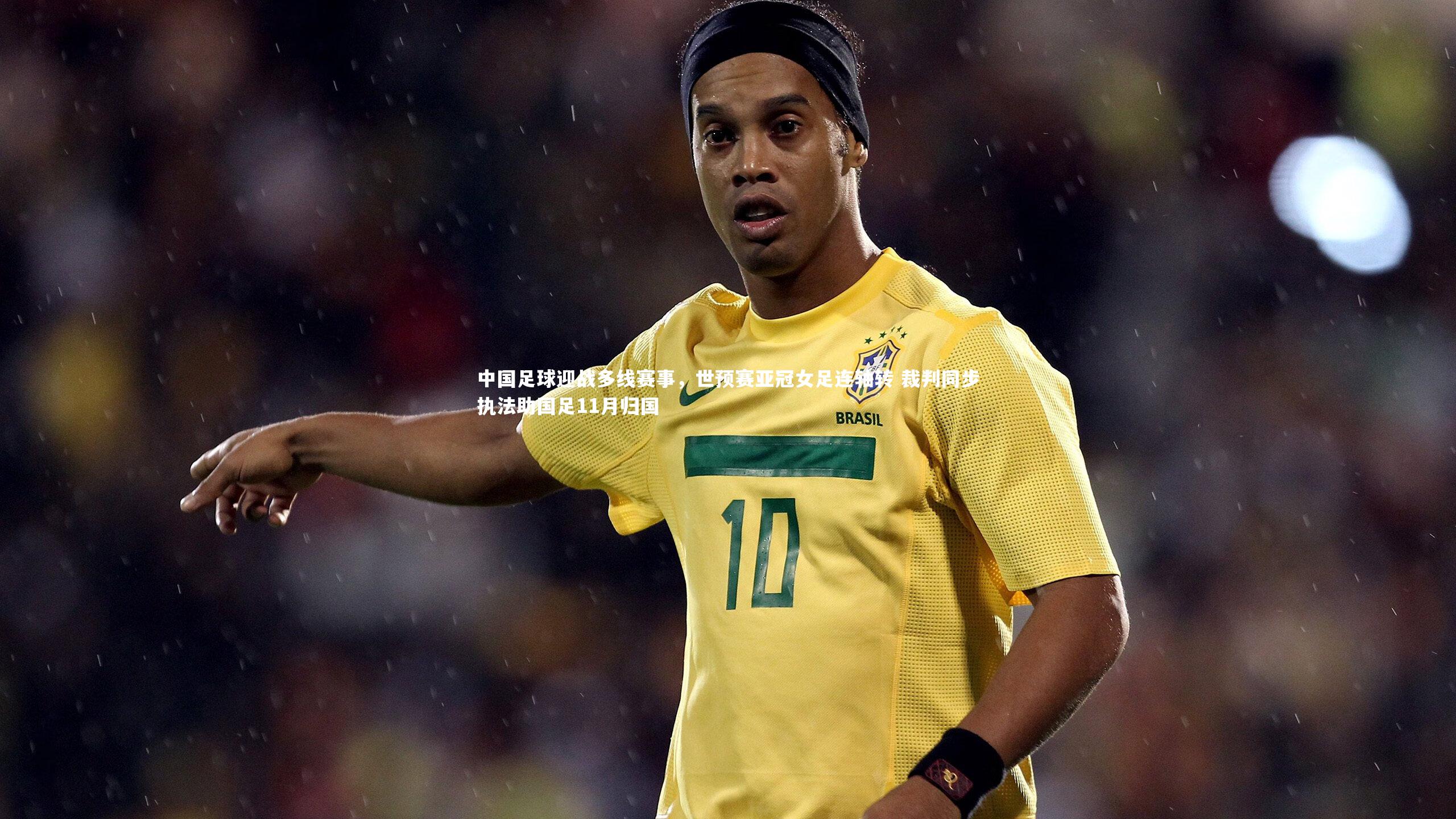 c7娱乐入口_中国足球迎战多线赛事，世预赛亚冠女足连轴转 裁判同步执法助国足11月归国